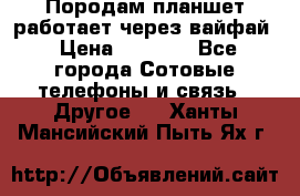 Породам планшет работает через вайфай › Цена ­ 5 000 - Все города Сотовые телефоны и связь » Другое   . Ханты-Мансийский,Пыть-Ях г.
